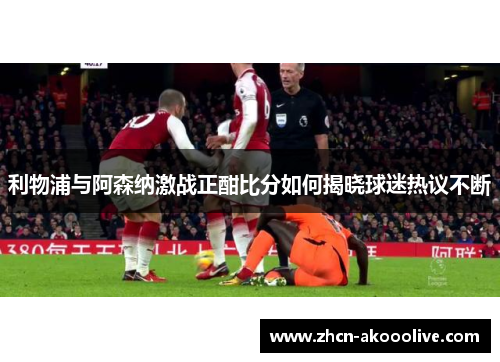 利物浦与阿森纳激战正酣比分如何揭晓球迷热议不断