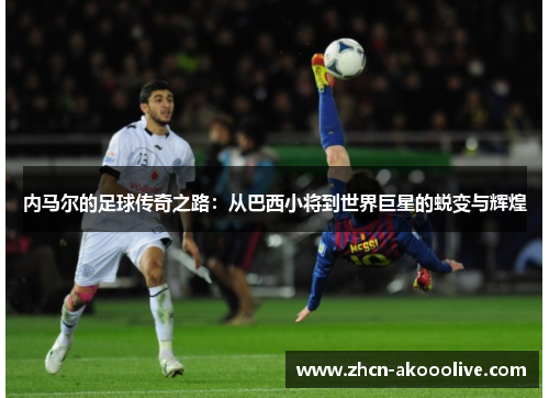 内马尔的足球传奇之路：从巴西小将到世界巨星的蜕变与辉煌