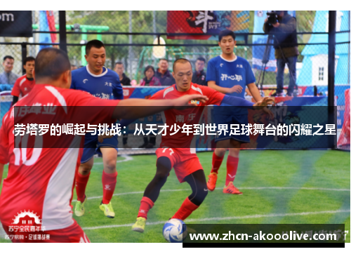 劳塔罗的崛起与挑战：从天才少年到世界足球舞台的闪耀之星