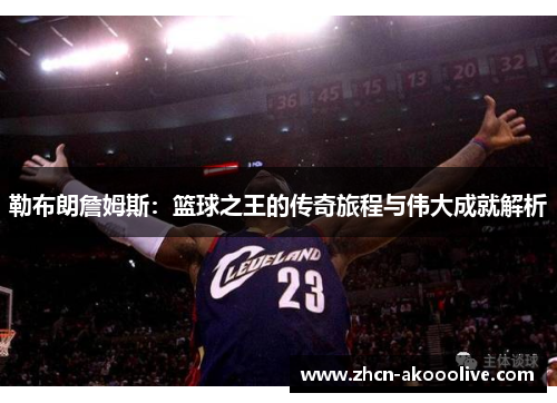 勒布朗詹姆斯：篮球之王的传奇旅程与伟大成就解析