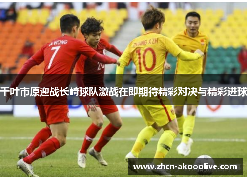 千叶市原迎战长崎球队激战在即期待精彩对决与精彩进球