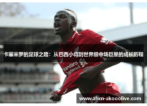 卡塞米罗的足球之路：从巴西小将到世界级中场巨星的成长历程