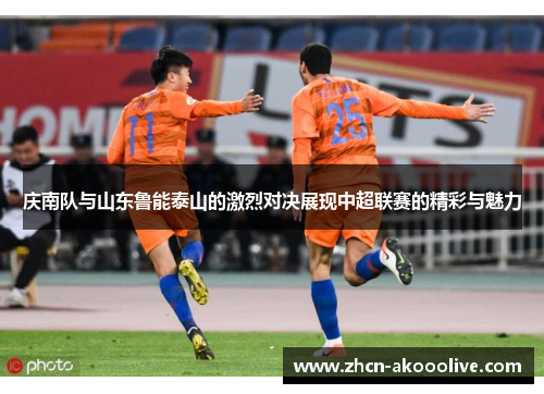 庆南队与山东鲁能泰山的激烈对决展现中超联赛的精彩与魅力
