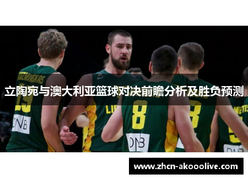 立陶宛与澳大利亚篮球对决前瞻分析及胜负预测
