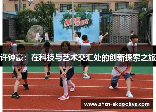 许钟豪：在科技与艺术交汇处的创新探索之旅