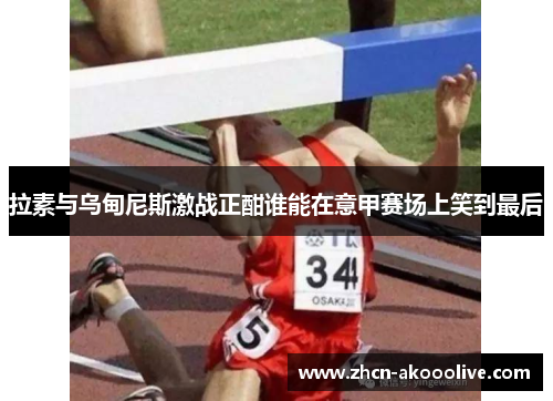 拉素与乌甸尼斯激战正酣谁能在意甲赛场上笑到最后