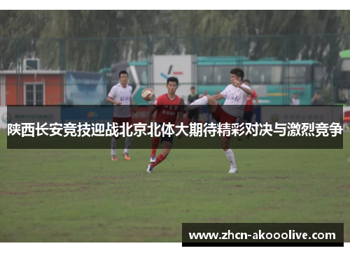 陕西长安竞技迎战北京北体大期待精彩对决与激烈竞争