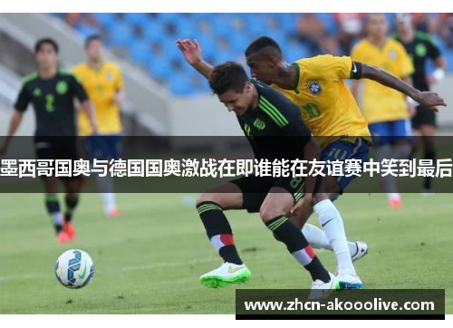 墨西哥国奥与德国国奥激战在即谁能在友谊赛中笑到最后