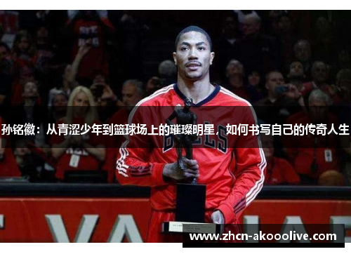 孙铭徽：从青涩少年到篮球场上的璀璨明星，如何书写自己的传奇人生